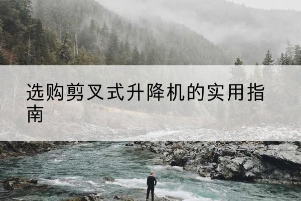 兴国剪叉式升降机怎么选-选购剪叉式升降机的实用指南