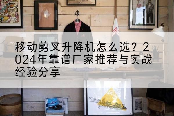兴国升降平台厂家推荐-移动剪叉升降机怎么选?2024年靠谱厂家推荐与实战经验分享
