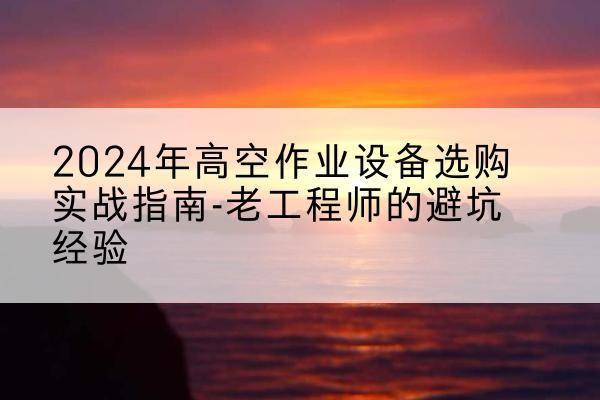 兴国高空作业升降机厂家推荐-2024年高空作业设备选购实战指南-老工程师的避坑经验