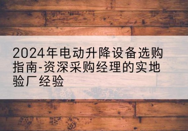 兴国电动剪叉升降平台厂家-2024年电动升降设备选购指南-资深采购经理的实地验厂经验
