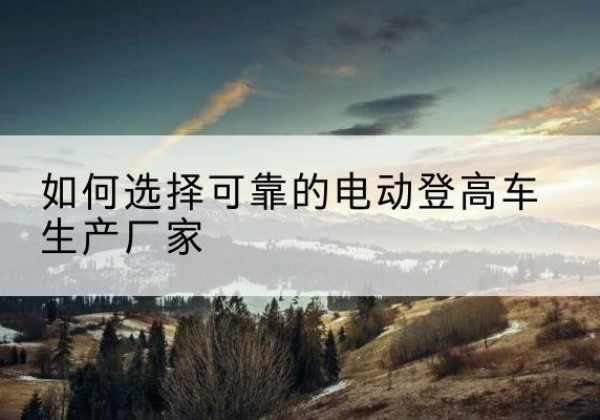 兴国电动登高车厂家-如何选择可靠的电动登高车生产厂家