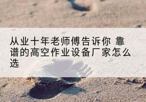 兴国高空作业升降机厂家推荐-从业十年老师傅告诉你 靠谱的高空作业设备厂家怎么选