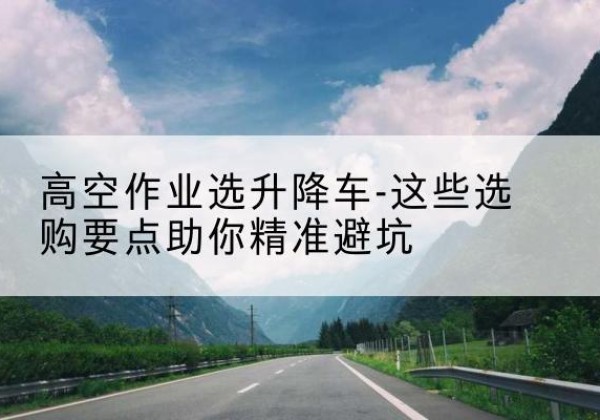 兴国升降车厂家-高空作业选升降车-这些选购要点助你*避坑