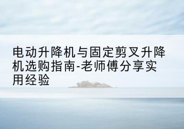 兴国电动升降机怎么选-电动升降机与固定剪叉升降机选购指南-老师傅分享实用经验