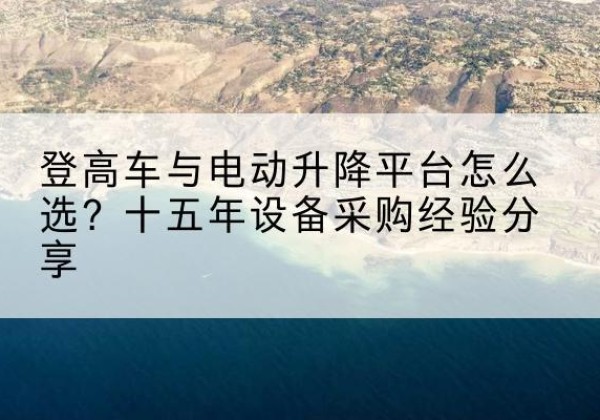 兴国登高车厂家厂家-登高车与电动升降平台怎么选？十五年设备采购经验分享