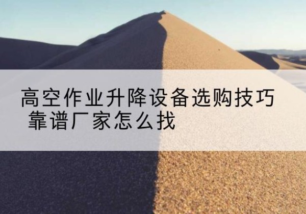 兴国电动升降平台厂家推荐-高空作业升降设备选购技巧 靠谱厂家怎么找
