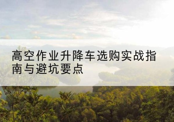 兴国升降车怎么选-高空作业升降车选购实战指南与避坑要点