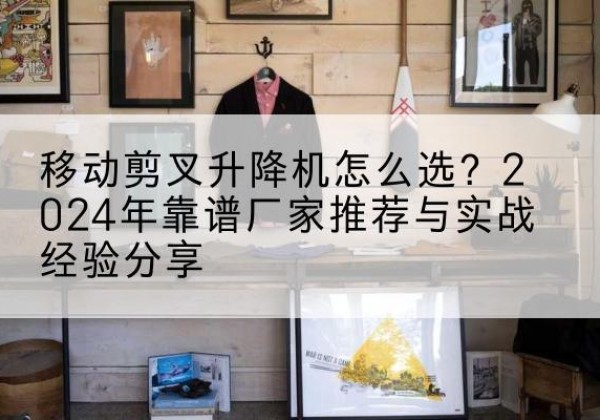 兴国升降平台厂家推荐-移动剪叉升降机怎么选？2024年靠谱厂家推荐与实战经验分享