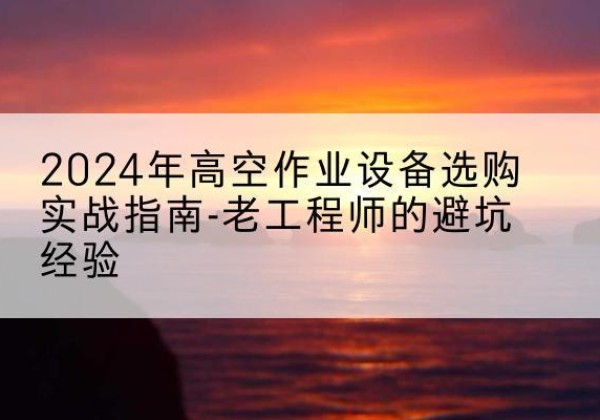 兴国高空作业升降机厂家推荐-2024年高空作业设备选购实战指南-老工程师的避坑经验