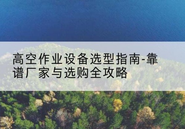 兴国升降车厂家-高空作业设备选型指南-靠谱厂家与选购全攻略