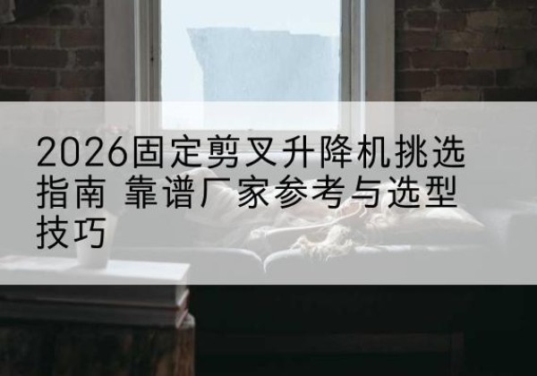 兴国固定剪叉升降机厂家推荐-2026固定剪叉升降机挑选指南 靠谱厂家参考与选型技巧